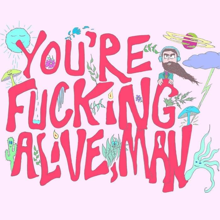 YOU’RE FUCKING ALIVE MAN