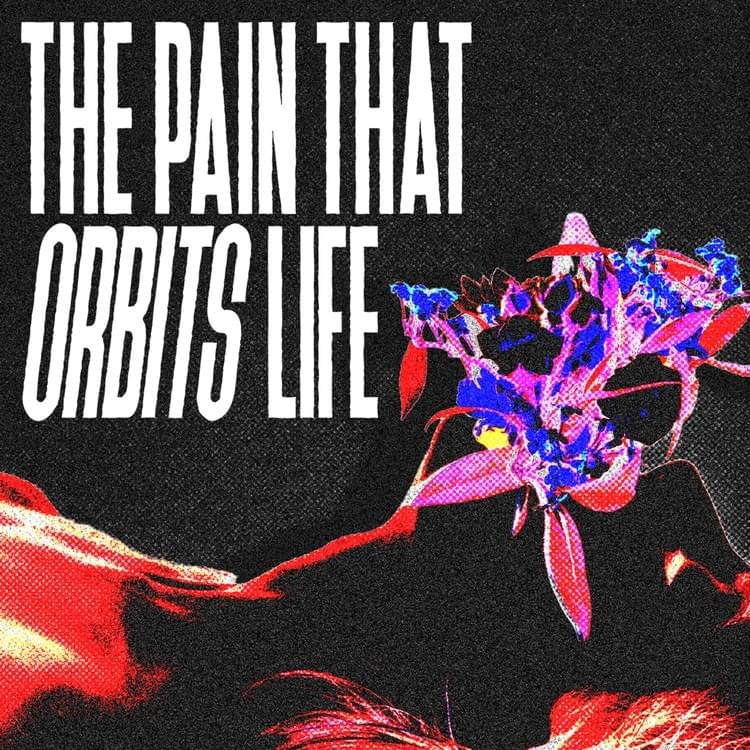 THE PAIN THAT ORBITS LIFE