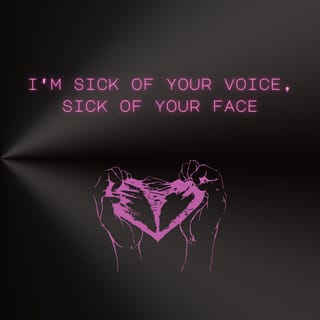 i'm sick of your voice, sick of your face