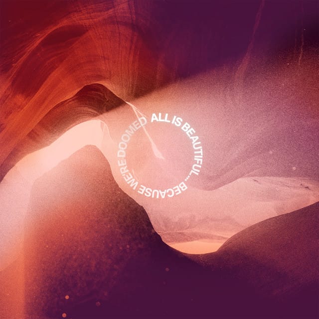 ALL IS BEAUTIFUL… BECAUSE WE'RE DOOMED
