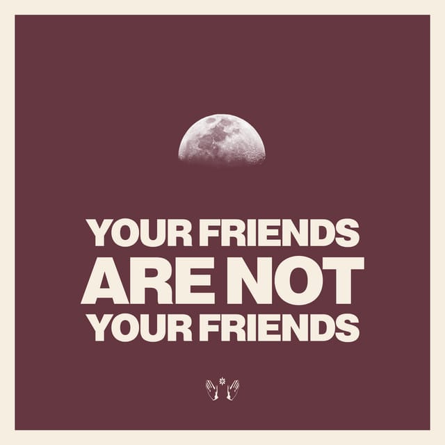 YOUR FRIENDS ARE NOT YOUR FRIENDS